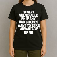 I'M VERY VULNERABLE RN IF ANY BAD BITCHES WANT TO TAKE ADVANTAGE OF ME. T-Shirt