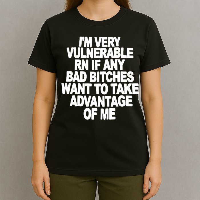 I'M VERY VULNERABLE RN IF ANY BAD BITCHES WANT TO TAKE ADVANTAGE OF ME. T-Shirt