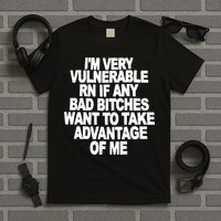 I'M VERY VULNERABLE RN IF ANY BAD BITCHES WANT TO TAKE ADVANTAGE OF ME. T-Shirt