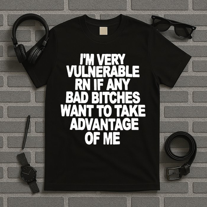 I'M VERY VULNERABLE RN IF ANY BAD BITCHES WANT TO TAKE ADVANTAGE OF ME. T-Shirt