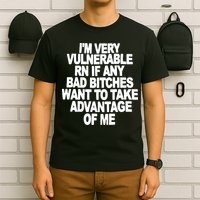 I'M VERY VULNERABLE RN IF ANY BAD BITCHES WANT TO TAKE ADVANTAGE OF ME. T-Shirt