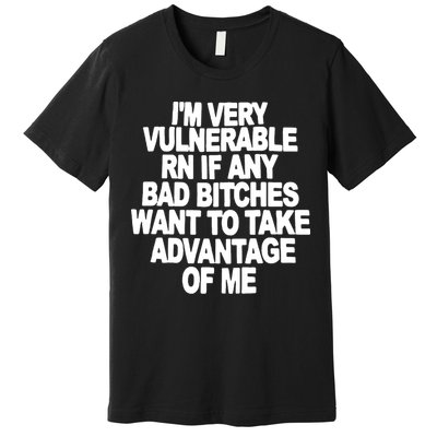 I'M VERY VULNERABLE RN IF ANY BAD BITCHES WANT TO TAKE ADVANTAGE OF ME. Premium T-Shirt
