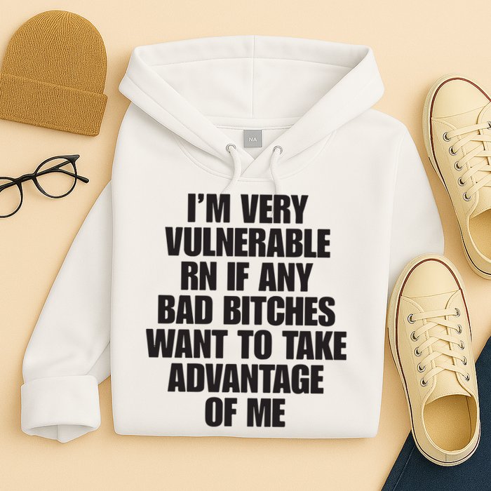 I’m Very Vulnerable Rn If Any Bad Bitches Want To Take Advantage Of Me Hoodie