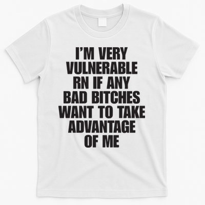 I’m Very Vulnerable Rn If Any Bad Bitches Want To Take Advantage Of Me T-Shirt