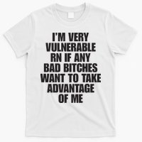 I’m Very Vulnerable Rn If Any Bad Bitches Want To Take Advantage Of Me T-Shirt