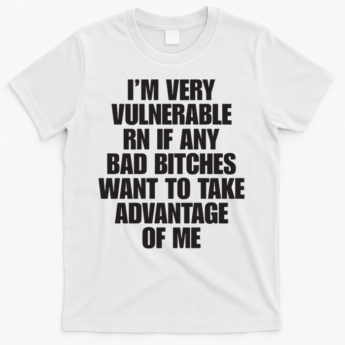 I’m Very Vulnerable Rn If Any Bad Bitches Want To Take Advantage Of Me T-Shirt