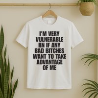 I’m Very Vulnerable Rn If Any Bad Bitches Want To Take Advantage Of Me T-Shirt