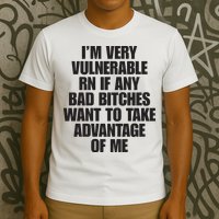 I’m Very Vulnerable Rn If Any Bad Bitches Want To Take Advantage Of Me T-Shirt