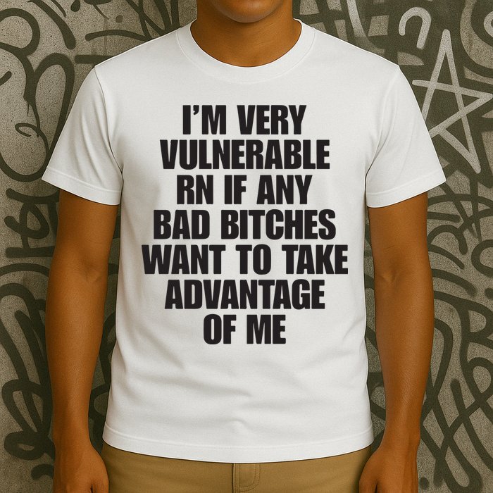 I’m Very Vulnerable Rn If Any Bad Bitches Want To Take Advantage Of Me T-Shirt