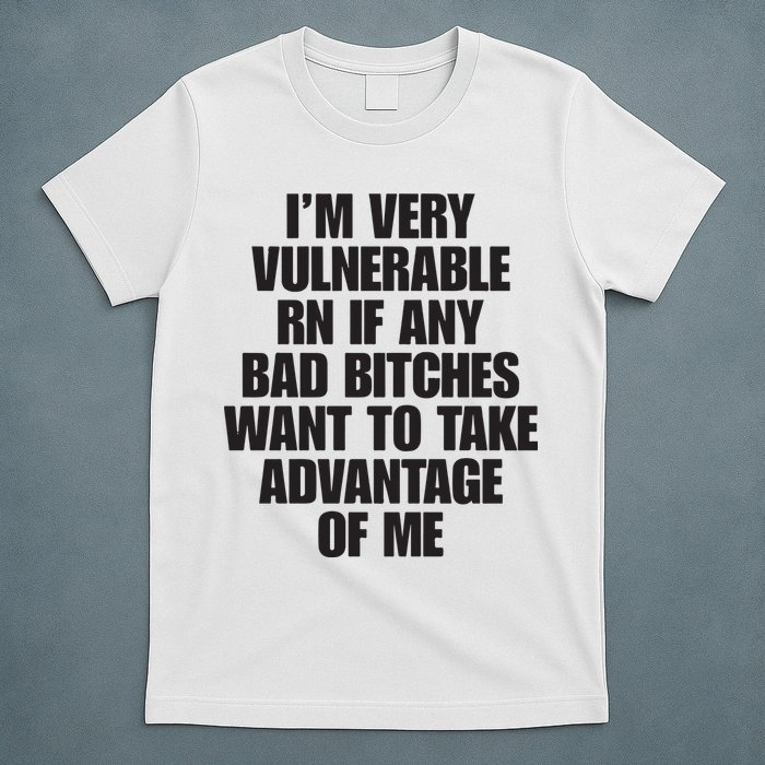 I’m Very Vulnerable Rn If Any Bad Bitches Want To Take Advantage Of Me T-Shirt