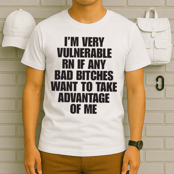 I’m Very Vulnerable Rn If Any Bad Bitches Want To Take Advantage Of Me T-Shirt