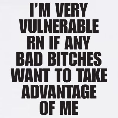 I’m Very Vulnerable Rn If Any Bad Bitches Want To Take Advantage Of Me T-Shirt