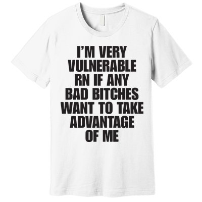 I’m Very Vulnerable Rn If Any Bad Bitches Want To Take Advantage Of Me Premium T-Shirt