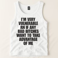 I’m Very Vulnerable Rn If Any Bad Bitches Want To Take Advantage Of Me Tank Top