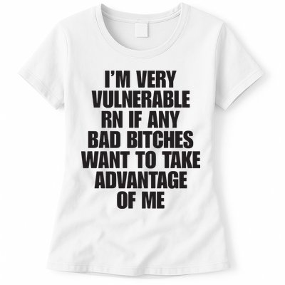 I’m Very Vulnerable Rn If Any Bad Bitches Want To Take Advantage Of Me Womens T-Shirt