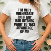 I’m Very Vulnerable Rn If Any Bad Bitches Want To Take Advantage Of Me Womens T-Shirt