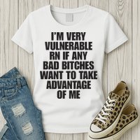 I’m Very Vulnerable Rn If Any Bad Bitches Want To Take Advantage Of Me Womens T-Shirt
