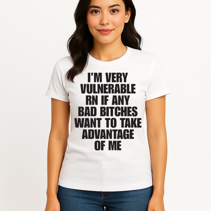 I’m Very Vulnerable Rn If Any Bad Bitches Want To Take Advantage Of Me Womens T-Shirt