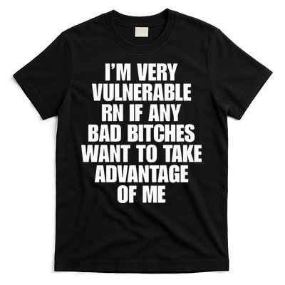 I’m Very Vulnerable Rn If Any Bad Bitches Want To Take Advantage Of Me T-Shirt