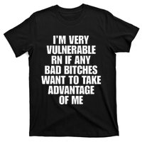 I’m Very Vulnerable Rn If Any Bad Bitches Want To Take Advantage Of Me T-Shirt