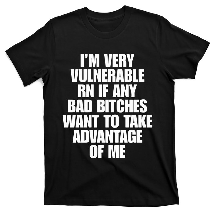 I’m Very Vulnerable Rn If Any Bad Bitches Want To Take Advantage Of Me T-Shirt