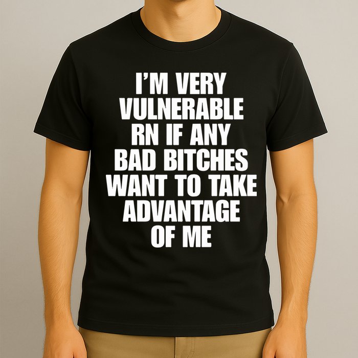 I’m Very Vulnerable Rn If Any Bad Bitches Want To Take Advantage Of Me T-Shirt