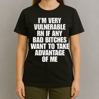 I’m Very Vulnerable Rn If Any Bad Bitches Want To Take Advantage Of Me T-Shirt