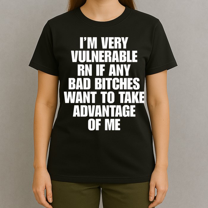 I’m Very Vulnerable Rn If Any Bad Bitches Want To Take Advantage Of Me T-Shirt
