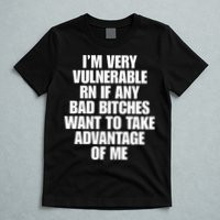 I’m Very Vulnerable Rn If Any Bad Bitches Want To Take Advantage Of Me T-Shirt