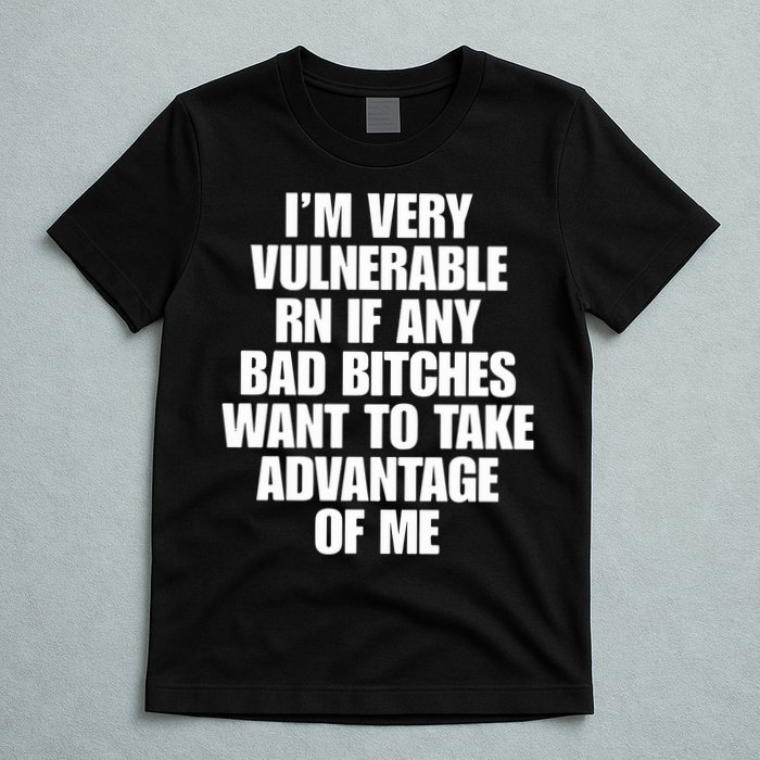 I’m Very Vulnerable Rn If Any Bad Bitches Want To Take Advantage Of Me T-Shirt