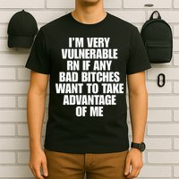 I’m Very Vulnerable Rn If Any Bad Bitches Want To Take Advantage Of Me T-Shirt