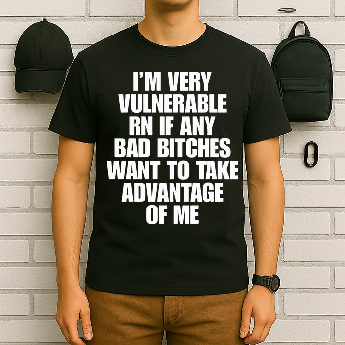 I’m Very Vulnerable Rn If Any Bad Bitches Want To Take Advantage Of Me T-Shirt