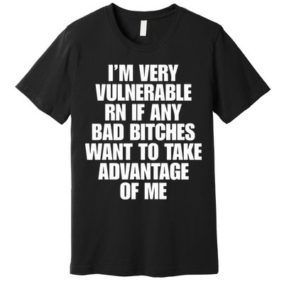 I’m Very Vulnerable Rn If Any Bad Bitches Want To Take Advantage Of Me Premium T-Shirt