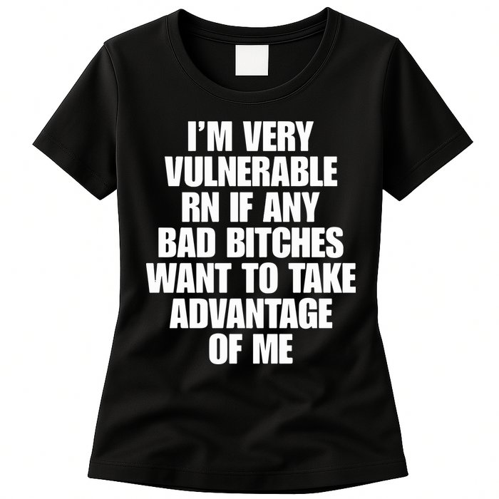 I’m Very Vulnerable Rn If Any Bad Bitches Want To Take Advantage Of Me Womens T-Shirt