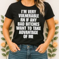 I’m Very Vulnerable Rn If Any Bad Bitches Want To Take Advantage Of Me Womens T-Shirt