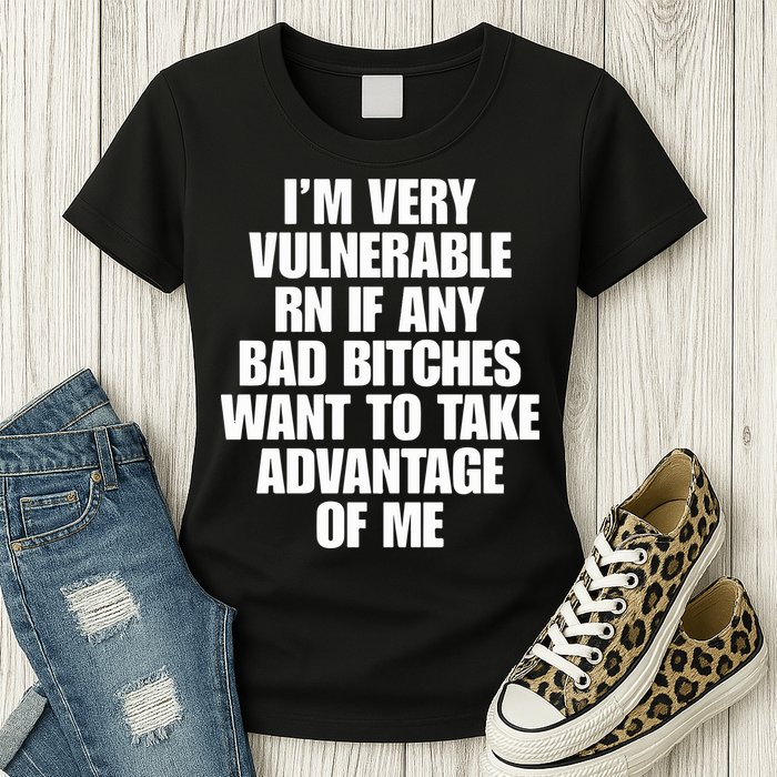 I’m Very Vulnerable Rn If Any Bad Bitches Want To Take Advantage Of Me Womens T-Shirt