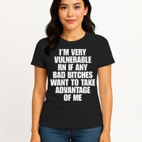 I’m Very Vulnerable Rn If Any Bad Bitches Want To Take Advantage Of Me Womens T-Shirt