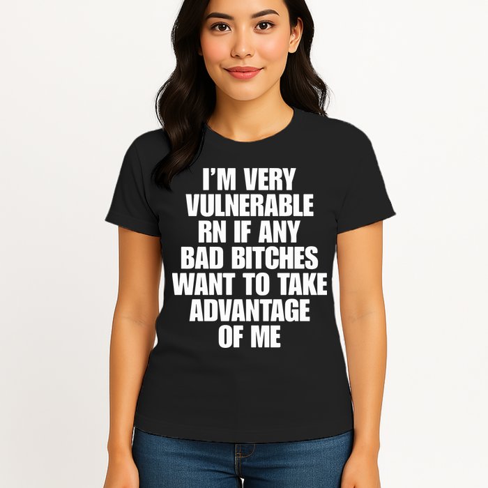 I’m Very Vulnerable Rn If Any Bad Bitches Want To Take Advantage Of Me Womens T-Shirt