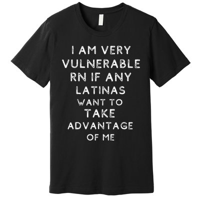 IM Very Vulnerable Rn If Any Latinas Want To Take Premium T-Shirt