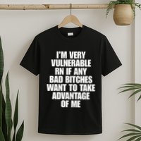 I’M Very Vulnerable Rn If Any Bad Bitches Want To Take Advantage Of Me T-Shirt