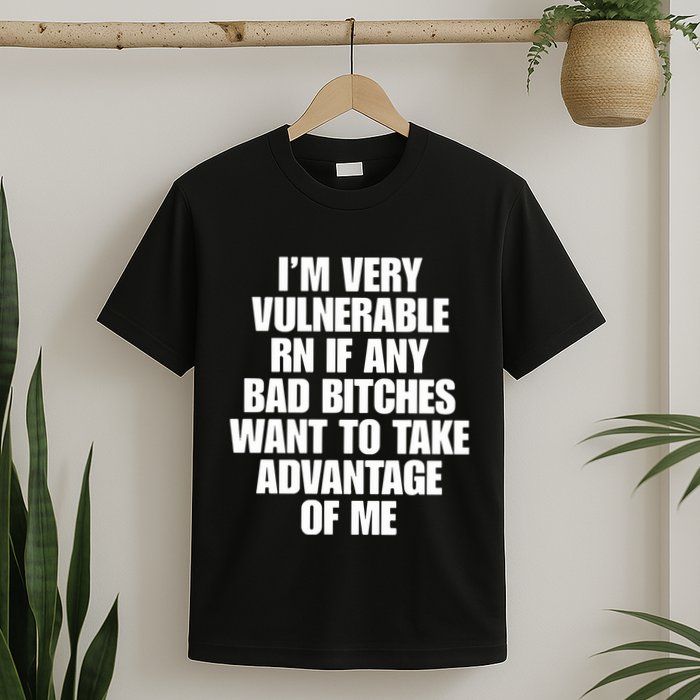 I’M Very Vulnerable Rn If Any Bad Bitches Want To Take Advantage Of Me T-Shirt
