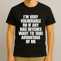 I’M Very Vulnerable Rn If Any Bad Bitches Want To Take Advantage Of Me T-Shirt