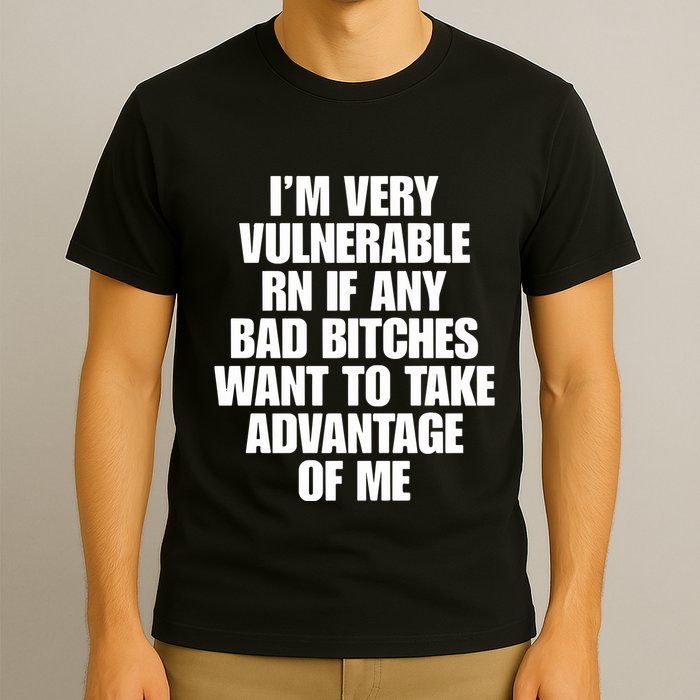 I’M Very Vulnerable Rn If Any Bad Bitches Want To Take Advantage Of Me T-Shirt