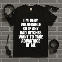 I’M Very Vulnerable Rn If Any Bad Bitches Want To Take Advantage Of Me T-Shirt