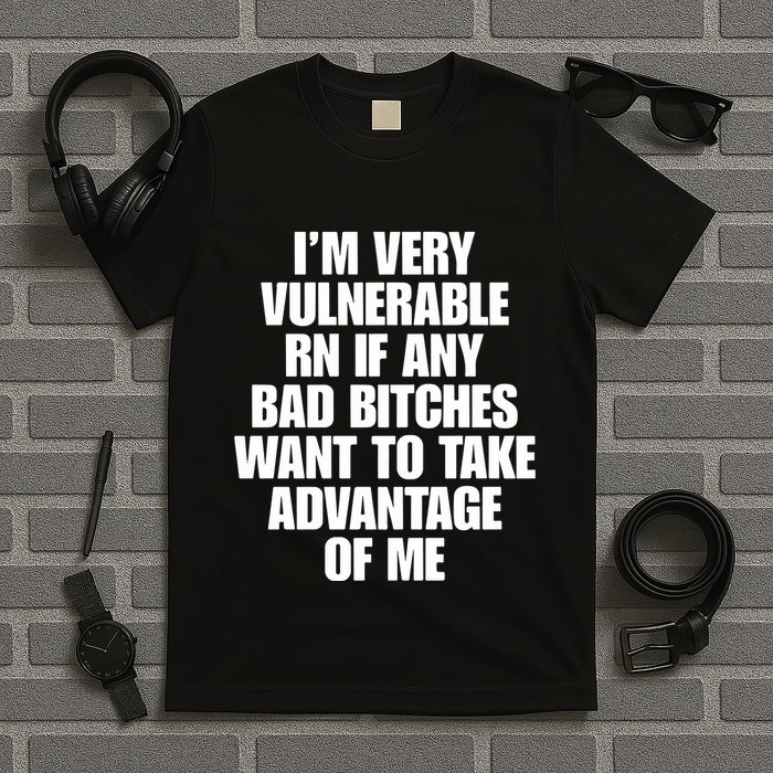 I’M Very Vulnerable Rn If Any Bad Bitches Want To Take Advantage Of Me T-Shirt