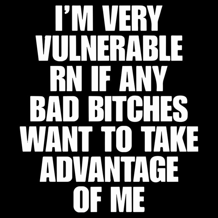 I’M Very Vulnerable Rn If Any Bad Bitches Want To Take Advantage Of Me T-Shirt