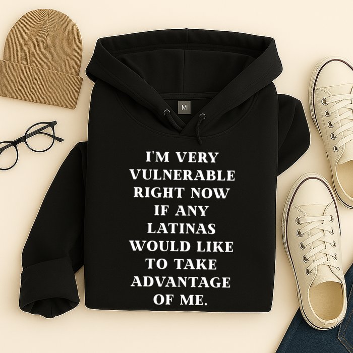 I’M Very Vulnerable Right Now If Any Latinas Would Like To Take Advantage Of Me Hoodie