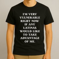 I’M Very Vulnerable Right Now If Any Latinas Would Like To Take Advantage Of Me T-Shirt