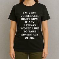 I’M Very Vulnerable Right Now If Any Latinas Would Like To Take Advantage Of Me T-Shirt
