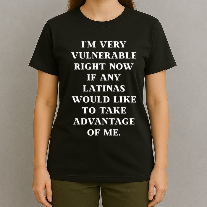 I’M Very Vulnerable Right Now If Any Latinas Would Like To Take Advantage Of Me T-Shirt